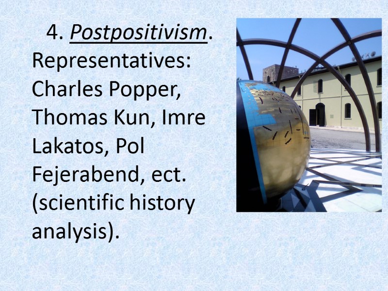 4. Postpositivism. Representatives: Charles Popper, Thomas Kun, Imre Lakatos, Pol Fejerabend, ect. (scientific history